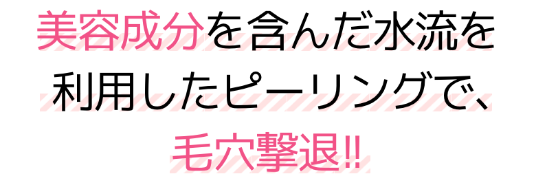 美容成分を含んだ水流を利用したピーリングで、毛穴撃退!!